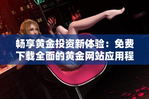 畅享黄金投资新体验：免费下载全面的黄金网站应用程序