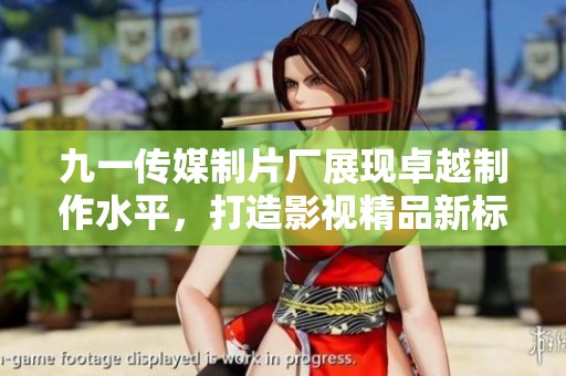 九一传媒制片厂展现卓越制作水平，打造影视精品新标杆