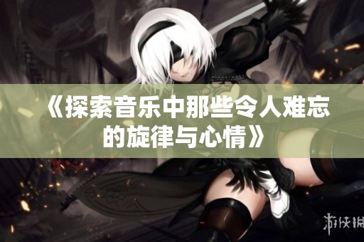 《探索音乐中那些令人难忘的旋律与心情》