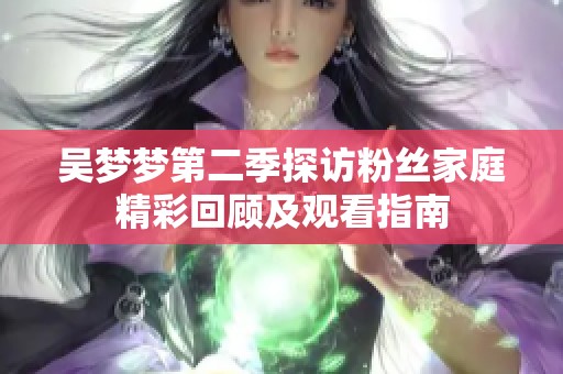 吴梦梦第二季探访粉丝家庭精彩回顾及观看指南