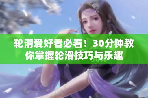 轮滑爱好者必看！30分钟教你掌握轮滑技巧与乐趣