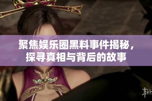 聚焦娱乐圈黑料事件揭秘，探寻真相与背后的故事