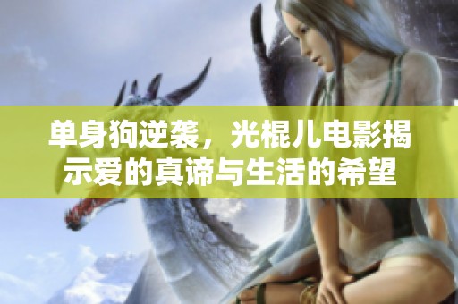 单身狗逆袭，光棍儿电影揭示爱的真谛与生活的希望