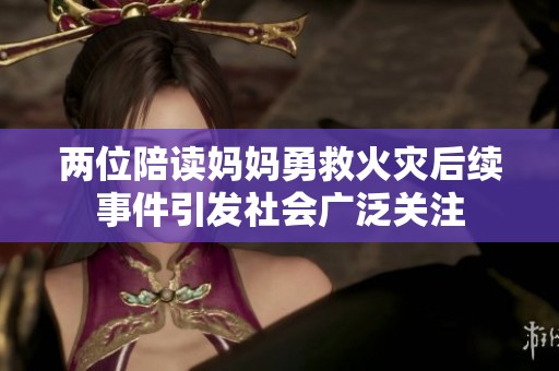两位陪读妈妈勇救火灾后续事件引发社会广泛关注