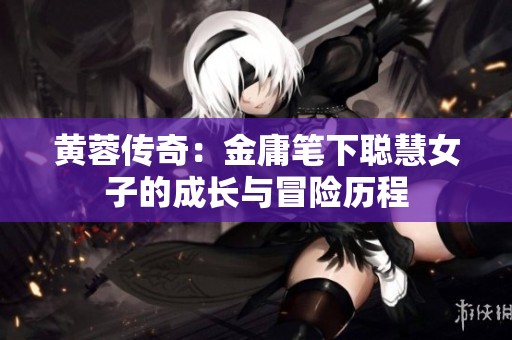 黄蓉传奇：金庸笔下聪慧女子的成长与冒险历程