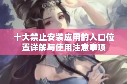 十大禁止安装应用的入口位置详解与使用注意事项
