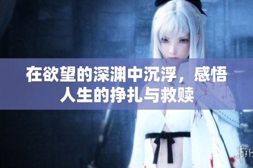 在欲望的深渊中沉浮，感悟人生的挣扎与救赎