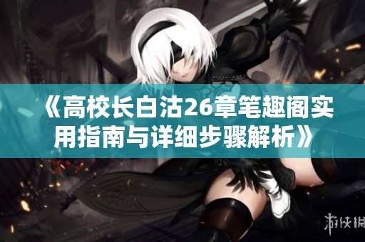 《高校长白沽26章笔趣阁实用指南与详细步骤解析》