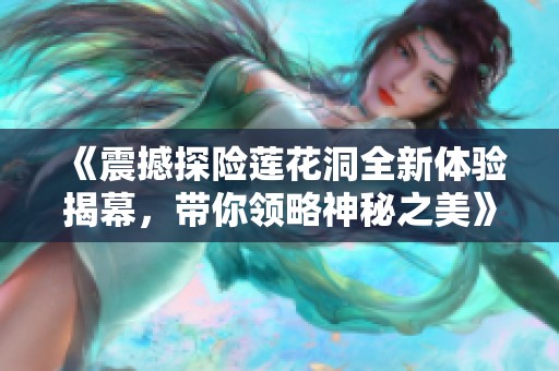 《震撼探险莲花洞全新体验揭幕，带你领略神秘之美》