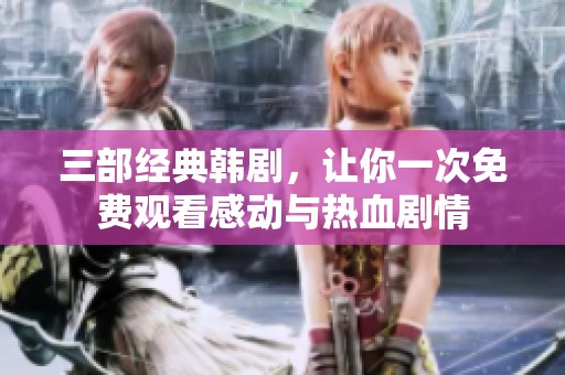 三部经典韩剧，让你一次免费观看感动与热血剧情