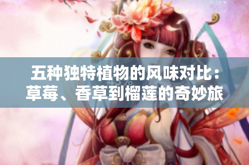 五种独特植物的风味对比：草莓、香草到榴莲的奇妙旅程