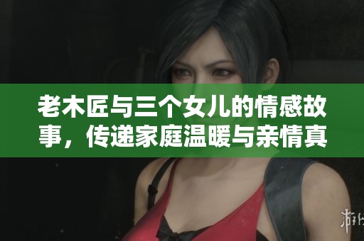老木匠与三个女儿的情感故事，传递家庭温暖与亲情真谛