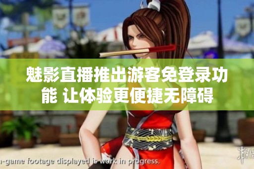 魅影直播推出游客免登录功能 让体验更便捷无障碍