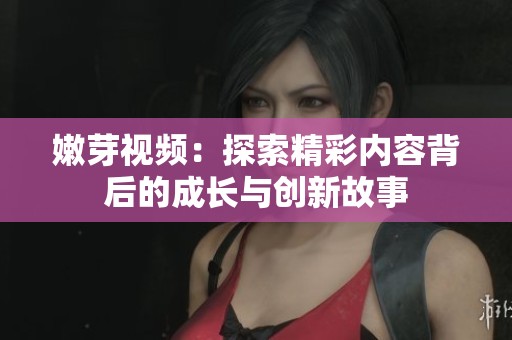 嫩芽视频：探索精彩内容背后的成长与创新故事
