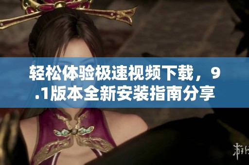 轻松体验极速视频下载，9.1版本全新安装指南分享