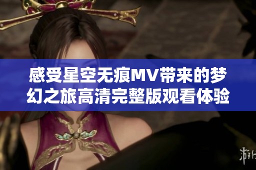 感受星空无痕MV带来的梦幻之旅高清完整版观看体验
