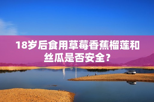 18岁后食用草莓香蕉榴莲和丝瓜是否安全？