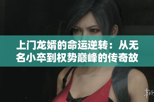 上门龙婿的命运逆转：从无名小卒到权势巅峰的传奇故事