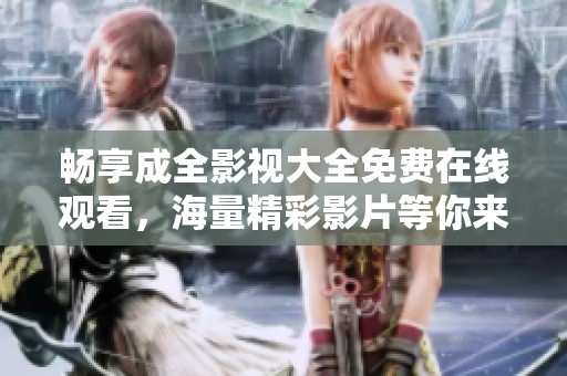 畅享成全影视大全免费在线观看，海量精彩影片等你来欣赏