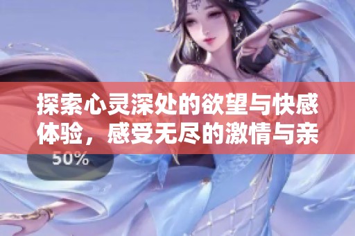 探索心灵深处的欲望与快感体验，感受无尽的激情与亲密