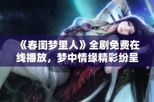 《春闺梦里人》全剧免费在线播放，梦中情缘精彩纷呈等你来享