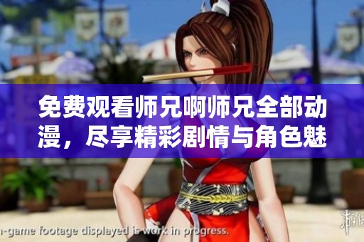 免费观看师兄啊师兄全部动漫，尽享精彩剧情与角色魅力