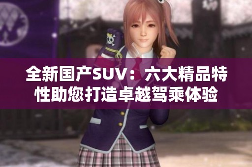 全新国产SUV：六大精品特性助您打造卓越驾乘体验