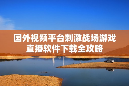 国外视频平台刺激战场游戏直播软件下载全攻略