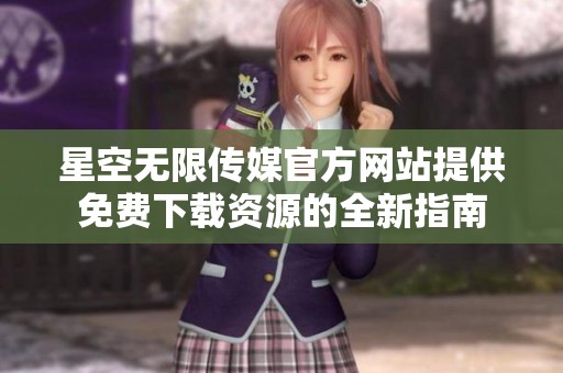 星空无限传媒官方网站提供免费下载资源的全新指南