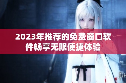2023年推荐的免费窗口软件畅享无限便捷体验