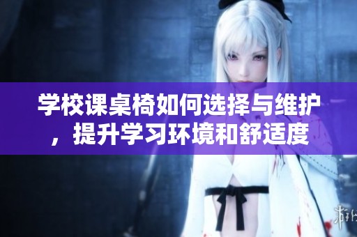 学校课桌椅如何选择与维护，提升学习环境和舒适度