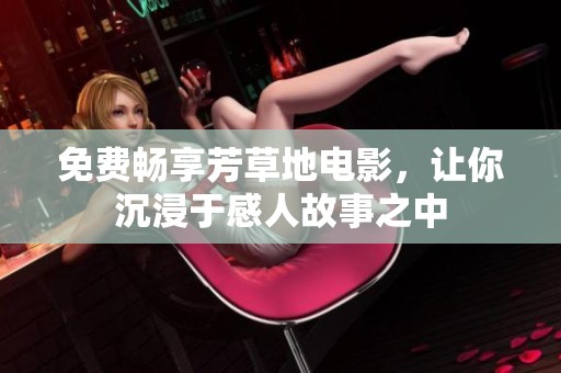 免费畅享芳草地电影，让你沉浸于感人故事之中