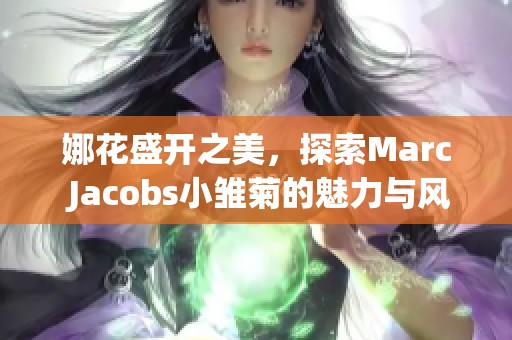 娜花盛开之美，探索Marc Jacobs小雏菊的魅力与风情