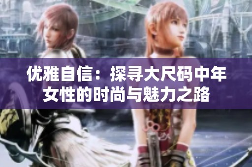 优雅自信：探寻大尺码中年女性的时尚与魅力之路