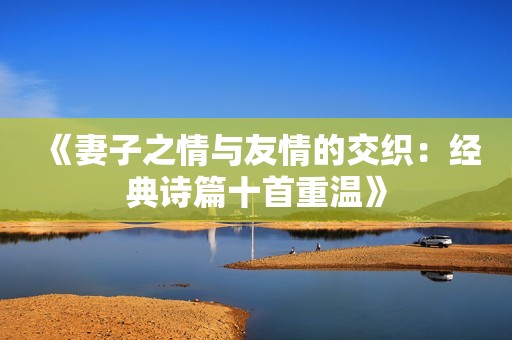 《妻子之情与友情的交织：经典诗篇十首重温》