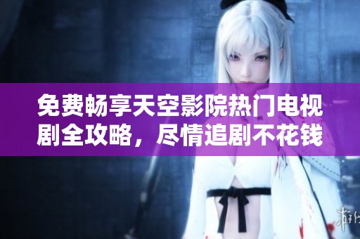 免费畅享天空影院热门电视剧全攻略，尽情追剧不花钱