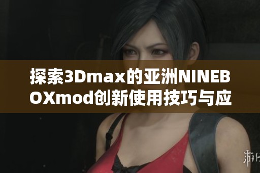探索3Dmax的亚洲NINEBOXmod创新使用技巧与应用解析
