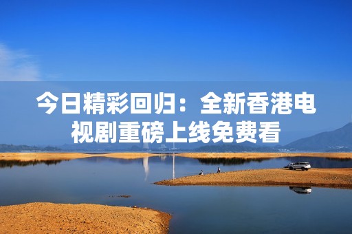 今日精彩回归：全新香港电视剧重磅上线免费看