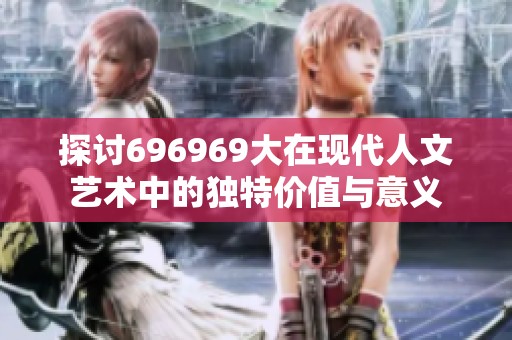 探讨696969大在现代人文艺术中的独特价值与意义