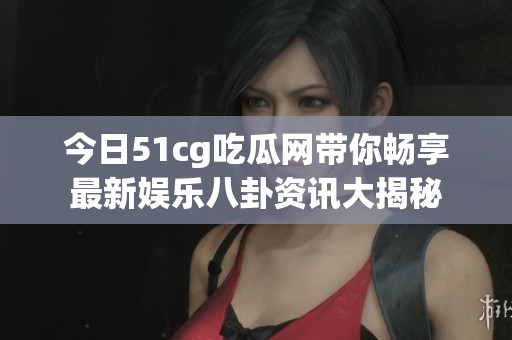 今日51cg吃瓜网带你畅享最新娱乐八卦资讯大揭秘