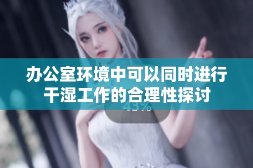 办公室环境中可以同时进行干湿工作的合理性探讨