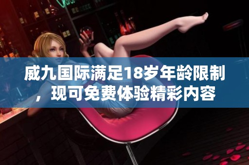 威九国际满足18岁年龄限制，现可免费体验精彩内容