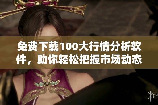 免费下载100大行情分析软件，助你轻松把握市场动态