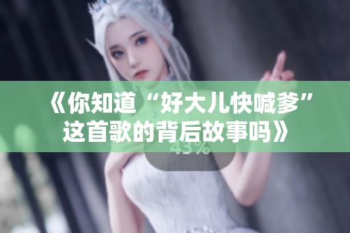 《你知道“好大儿快喊爹”这首歌的背后故事吗》