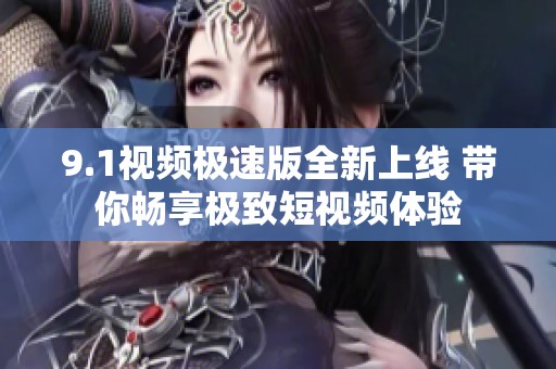 9.1视频极速版全新上线 带你畅享极致短视频体验