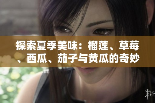 探索夏季美味：榴莲、草莓、西瓜、茄子与黄瓜的奇妙搭配