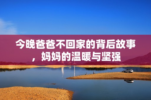 今晚爸爸不回家的背后故事，妈妈的温暖与坚强
