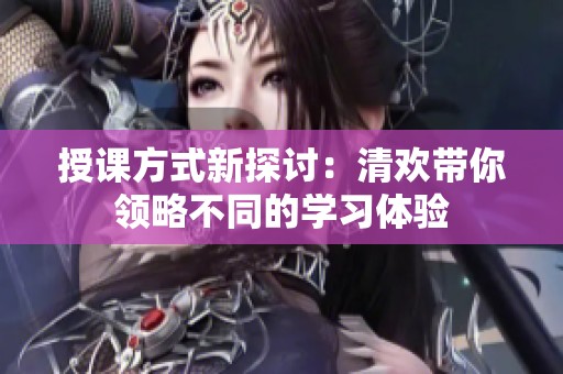 授课方式新探讨：清欢带你领略不同的学习体验
