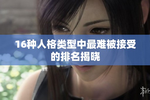 16种人格类型中最难被接受的排名揭晓