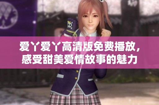 爱丫爱丫高清版免费播放，感受甜美爱情故事的魅力